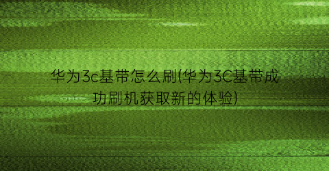 “华为3c基带怎么刷(华为3C基带成功刷机获取新的体验)