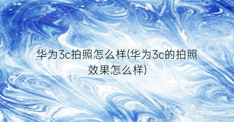 华为3c拍照怎么样(华为3c的拍照效果怎么样)