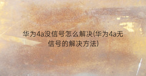 “华为4a没信号怎么解决(华为4a无信号的解决方法)