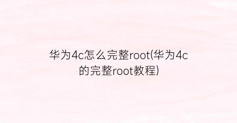 华为4c怎么完整root(华为4c的完整root教程)
