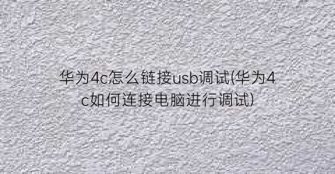 “华为4c怎么链接usb调试(华为4c如何连接电脑进行调试)