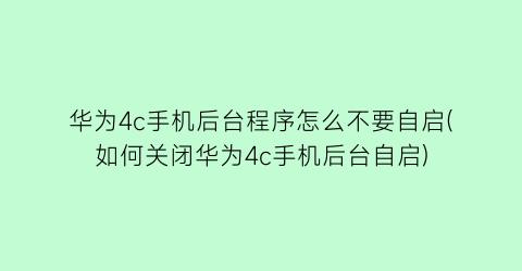 华为4c手机后台程序怎么不要自启(如何关闭华为4c手机后台自启)