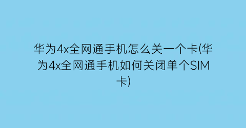 华为4x全网通手机怎么关一个卡(华为4x全网通手机如何关闭单个SIM卡)