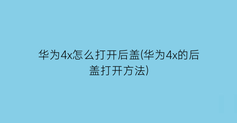 华为4x怎么打开后盖(华为4x的后盖打开方法)