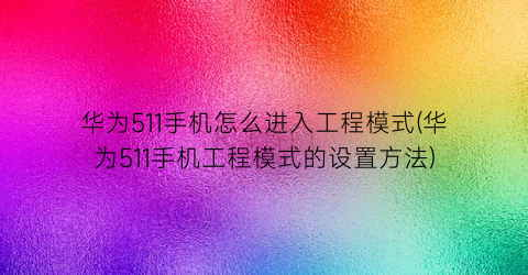 华为511手机怎么进入工程模式(华为511手机工程模式的设置方法)