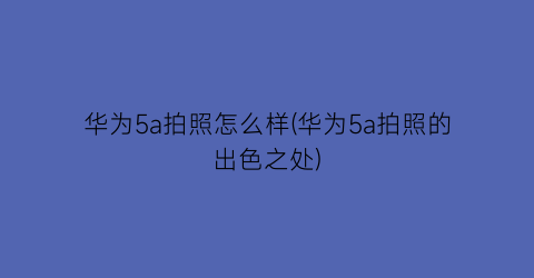 华为5a拍照怎么样(华为5a拍照的出色之处)