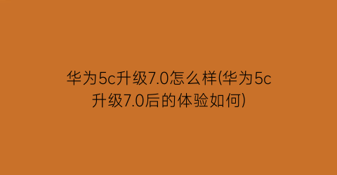 华为5c升级7.0怎么样(华为5c升级7.0后的体验如何)