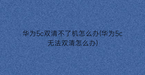 “华为5c双清不了机怎么办(华为5c无法双清怎么办)
