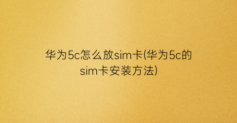 华为5c怎么放sim卡(华为5c的sim卡安装方法)