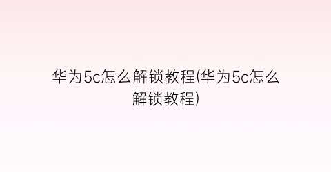 华为5c怎么解锁教程(华为5c怎么解锁教程)