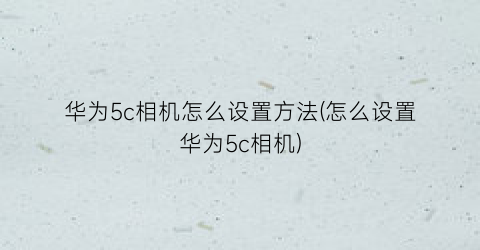“华为5c相机怎么设置方法(怎么设置华为5c相机)