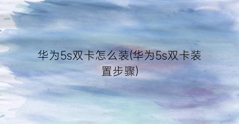 “华为5s双卡怎么装(华为5s双卡装置步骤)