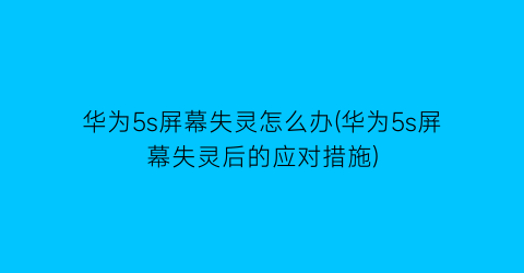 华为5s屏幕失灵怎么办(华为5s屏幕失灵后的应对措施)