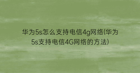 华为5s怎么支持电信4g网络(华为5s支持电信4G网络的方法)