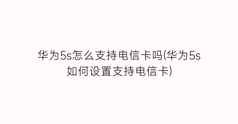 华为5s怎么支持电信卡吗(华为5s如何设置支持电信卡)