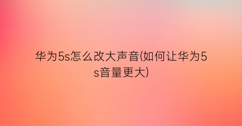 华为5s怎么改大声音(如何让华为5s音量更大)