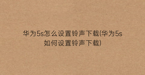 华为5s怎么设置铃声下载(华为5s如何设置铃声下载)