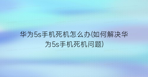 华为5s手机死机怎么办(如何解决华为5s手机死机问题)