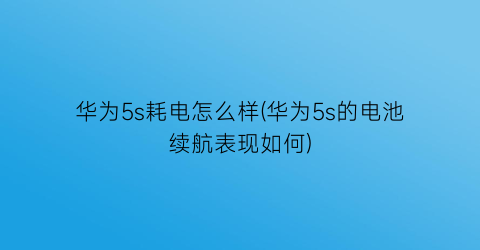 华为5s耗电怎么样(华为5s的电池续航表现如何)