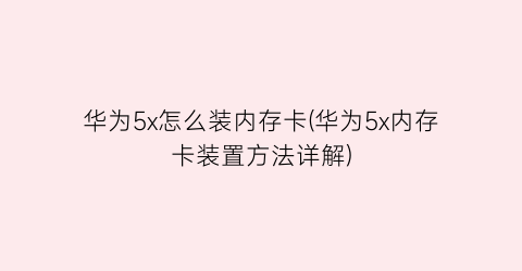 华为5x怎么装内存卡(华为5x内存卡装置方法详解)