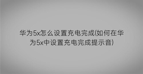 华为5x怎么设置充电完成(如何在华为5x中设置充电完成提示音)