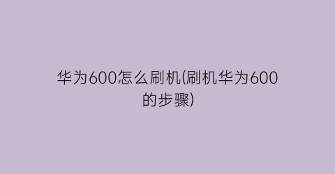 华为600怎么刷机(刷机华为600的步骤)