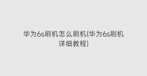 华为6s刷机怎么刷机(华为6s刷机详细教程)