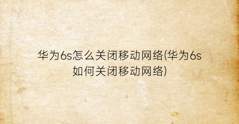 华为6s怎么关闭移动网络(华为6s如何关闭移动网络)