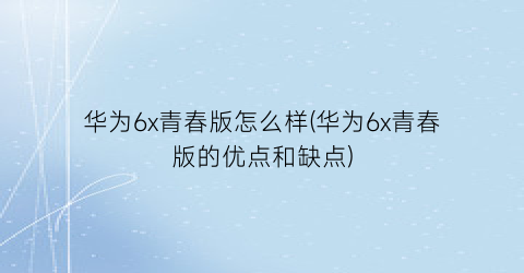 华为6x青春版怎么样(华为6x青春版的优点和缺点)