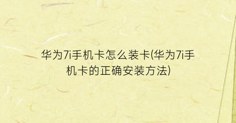 华为7i手机卡怎么装卡(华为7i手机卡的正确安装方法)