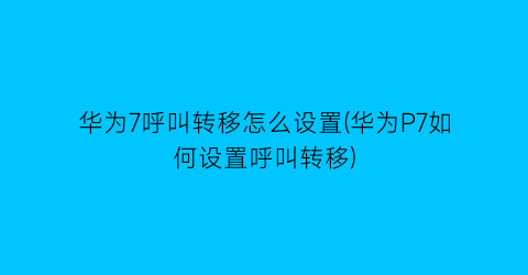 华为7呼叫转移怎么设置(华为P7如何设置呼叫转移)