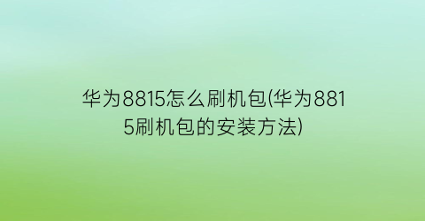 华为8815怎么刷机包(华为8815刷机包的安装方法)