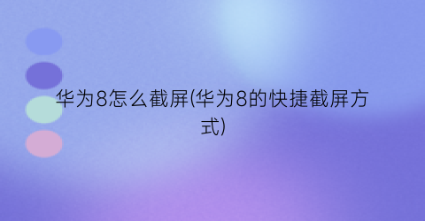“华为8怎么截屏(华为8的快捷截屏方式)