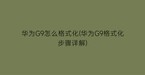 “华为G9怎么格式化(华为G9格式化步骤详解)