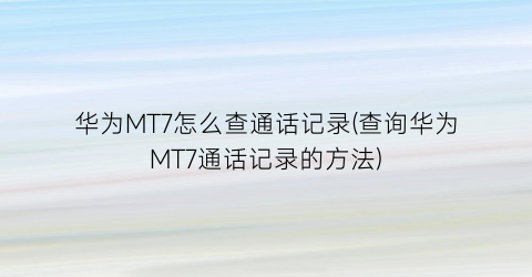 华为MT7怎么查通话记录(查询华为MT7通话记录的方法)