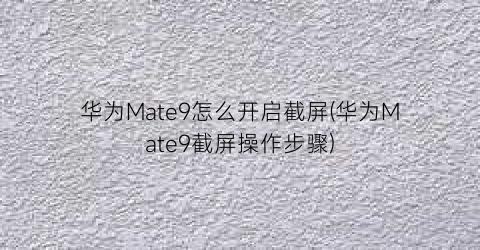 华为Mate9怎么开启截屏(华为Mate9截屏操作步骤)