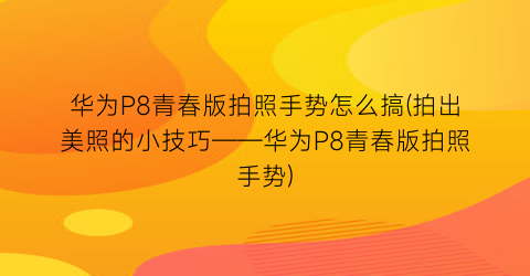 华为P8青春版拍照手势怎么搞(拍出美照的小技巧——华为P8青春版拍照手势)