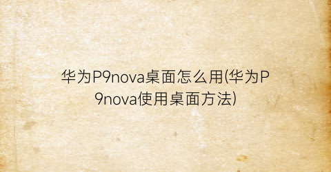 华为P9nova桌面怎么用(华为P9nova使用桌面方法)