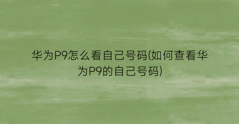 华为P9怎么看自己号码(如何查看华为P9的自己号码)