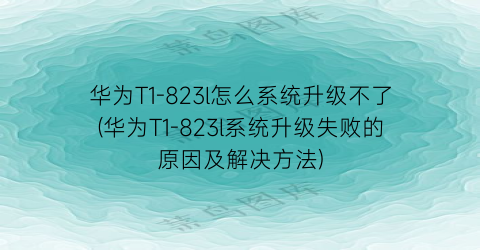 华为T1-823l怎么系统升级不了(华为T1-823l系统升级失败的原因及解决方法)