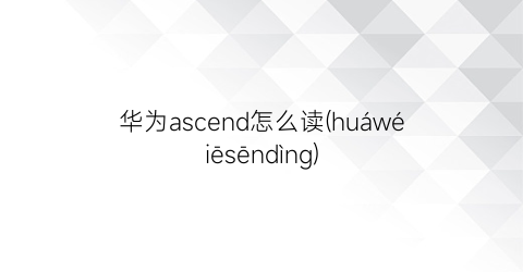 华为ascend怎么读(huáwéiēsēndìng)