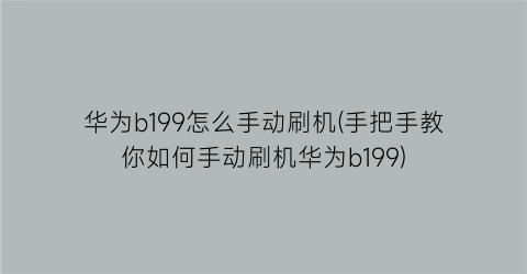 华为b199怎么手动刷机(手把手教你如何手动刷机华为b199)