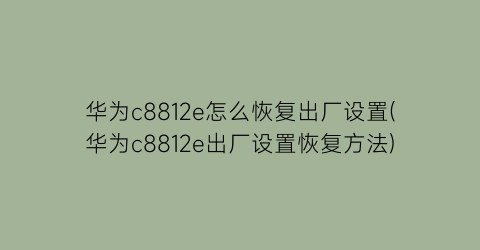 华为c8812e怎么恢复出厂设置(华为c8812e出厂设置恢复方法)