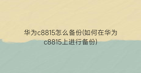 “华为c8815怎么备份(如何在华为c8815上进行备份)