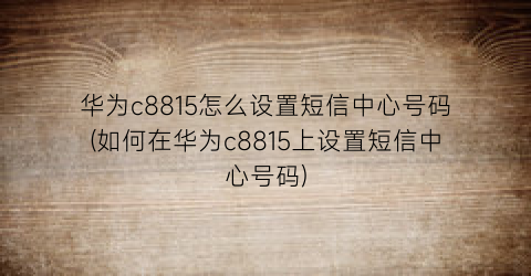 华为c8815怎么设置短信中心号码(如何在华为c8815上设置短信中心号码)