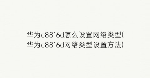 华为c8816d怎么设置网络类型(华为c8816d网络类型设置方法)