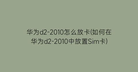 “华为d2-2010怎么放卡(如何在华为d2-2010中放置Sim卡)