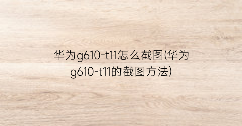 华为g610-t11怎么截图(华为g610-t11的截图方法)