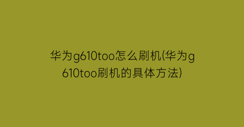 华为g610too怎么刷机(华为g610too刷机的具体方法)