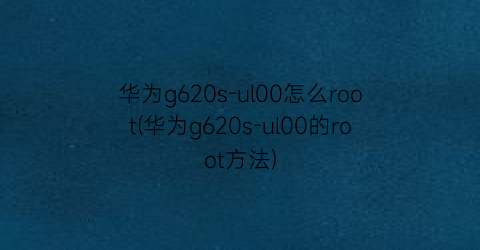 华为g620s-ul00怎么root(华为g620s-ul00的root方法)